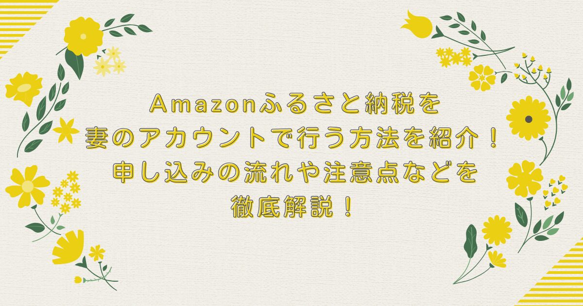 Amazonふるさと納税を妻のアカウントで行う方法を紹介！申し込みの流れや注意点などを徹底解説！